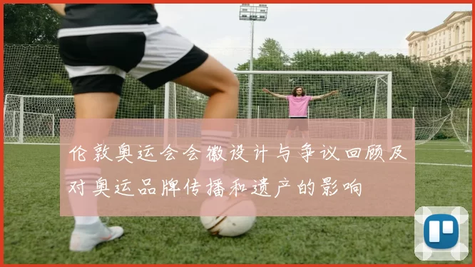 伦敦奥运会会徽设计与争议回顾及对奥运品牌传播和遗产的影响