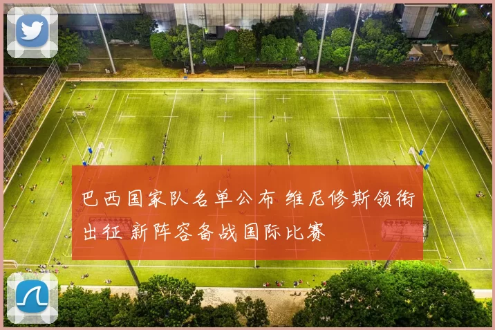 巴西国家队名单公布 维尼修斯领衔出征 新阵容备战国际比赛