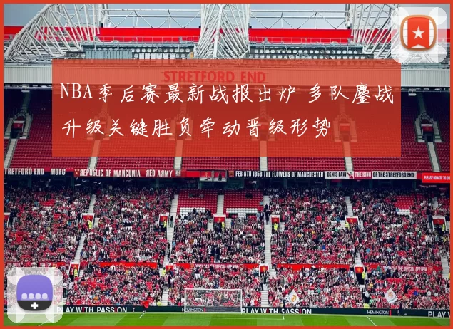 NBA季后赛最新战报出炉 多队鏖战升级关键胜负牵动晋级形势