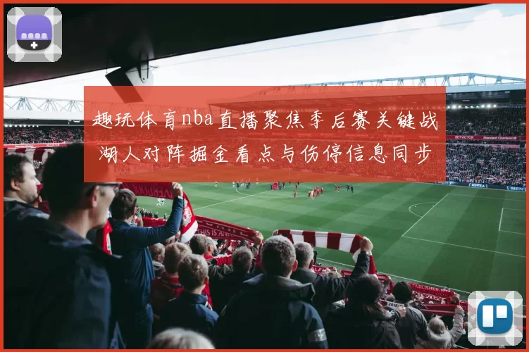趣玩体育nba直播聚焦季后赛关键战 湖人对阵掘金看点与伤停信息同步更新