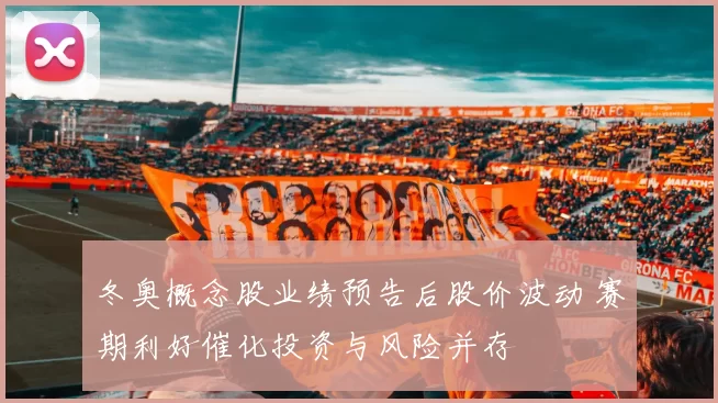 冬奥概念股业绩预告后股价波动 赛期利好催化投资与风险并存