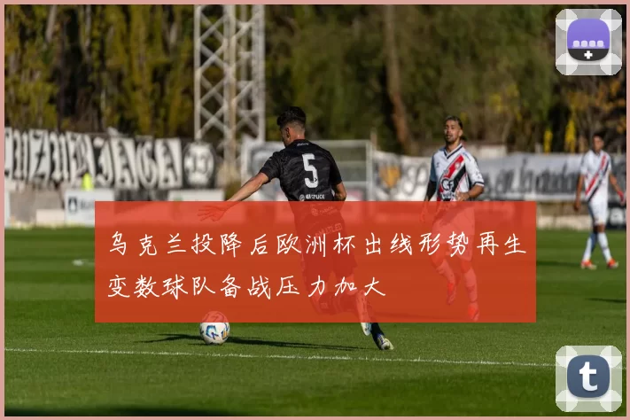 乌克兰投降后欧洲杯出线形势再生变数球队备战压力加大