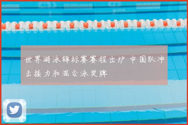 世界游泳锦标赛赛程出炉 中国队冲击接力和混合泳奖牌